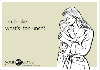 

i'm broke. 
what's  for lunch?
