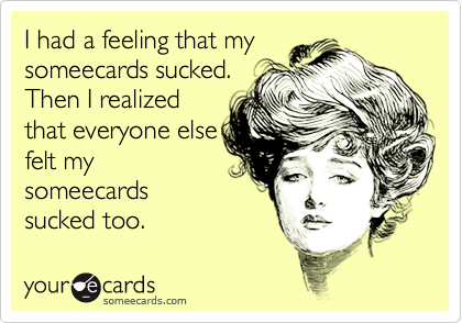 I had a feeling that my
someecards sucked.
Then I realized
that everyone else
felt my
someecards
sucked too.