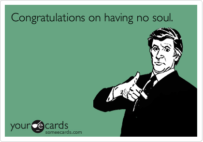 Congratulations on having no soul.