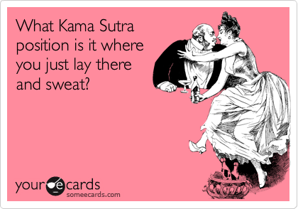 What Kama Sutra
position is it where
you just lay there
and sweat?