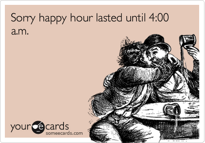 Sorry happy hour lasted until 4:00 a.m.