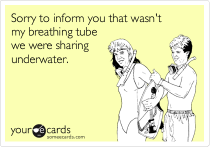 Sorry to inform you that wasn't 
my breathing tube
we were sharing
underwater.
