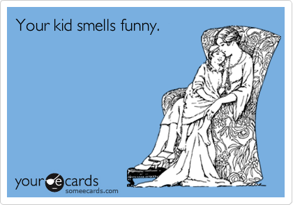 Your kid smells funny.