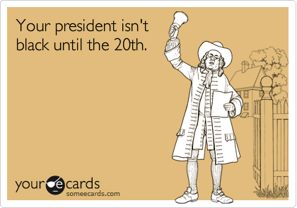 Your president isn'tblack until the 20th.