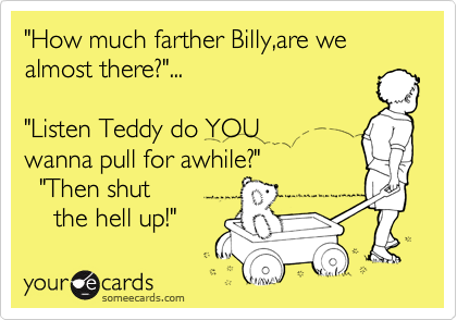 "How much farther Billy,are we almost there?"...

"Listen Teddy do YOU
wanna pull for awhile?"
  "Then shut
    the hell up!"