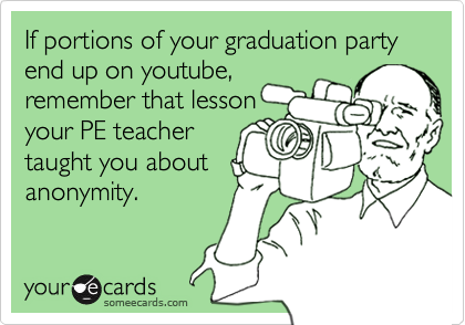 If portions of your graduation party   end up on youtube,
remember that lesson
your PE teacher
taught you about
anonymity.