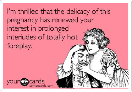 I'm thrilled that the delicacy of this pregnancy has renewed your interest in prolonged
interludes of totally hot
foreplay.