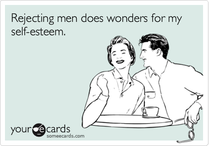 Rejecting men does wonders for my self-esteem.