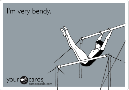 I'm very bendy.