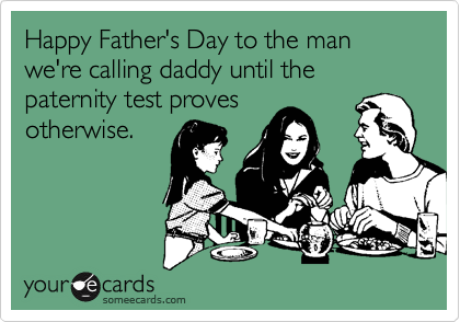 Happy Father's Day to the man we're calling daddy until the
paternity test proves
otherwise.