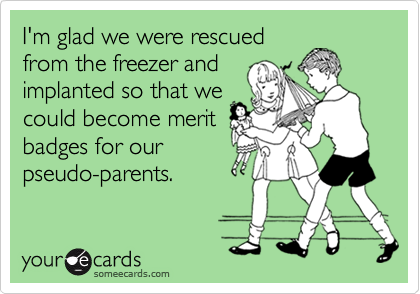 I'm glad we were rescued
from the freezer and
implanted so that we
could become merit
badges for our
pseudo-parents.