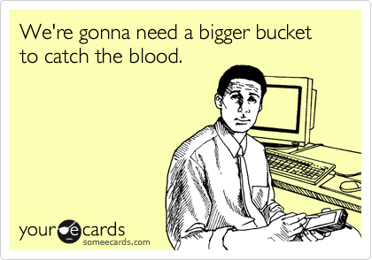 We're gonna need a bigger bucket to catch the blood.