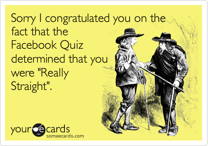 Sorry I congratulated you on the fact that theFacebook Quizdetermined that youwere "ReallyStraight".