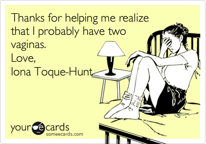Thanks for helping me realize
that I probably have two
vaginas. 
Love,
Iona Toque-Hunt