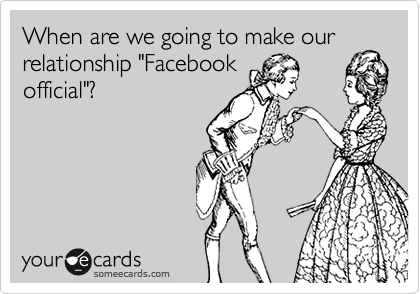 When are we going to make our
relationship "Facebook
official"?