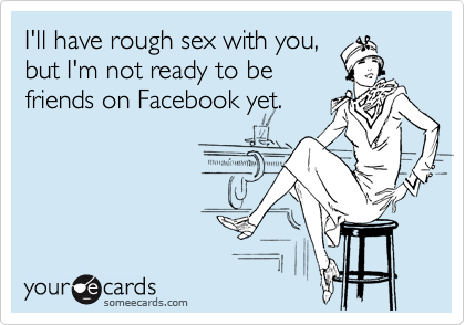 I'll have rough sex with you,
but I'm not ready to be
friends on Facebook yet.
