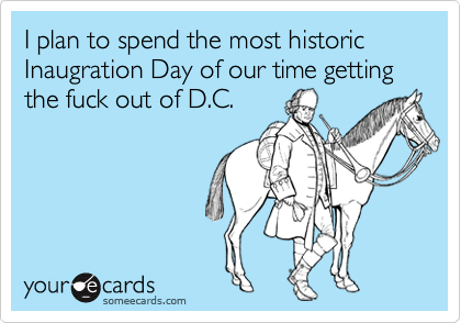 I plan to spend the most historic Inaugration Day of our time getting the fuck out of D.C.