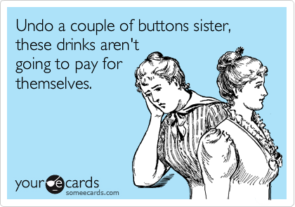 Undo a couple of buttons sister, these drinks aren't
going to pay for
themselves.
