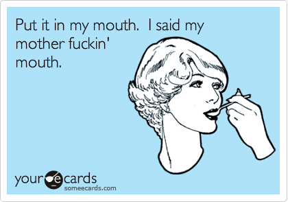 Put It In My Mouth I Said My Mother Fuckin Mouth Flirting Ecard   7d6f15d7f06a354c213b644d2e57c84b56 