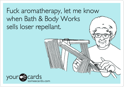 Fuck aromatherapy, let me know when Bath & Body Workssells loser repellant.