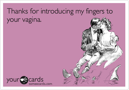 Thanks for introducing my fingers to your vagina.