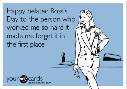 Happy belated Boss's Day to the person who worked me so hard it made me ...