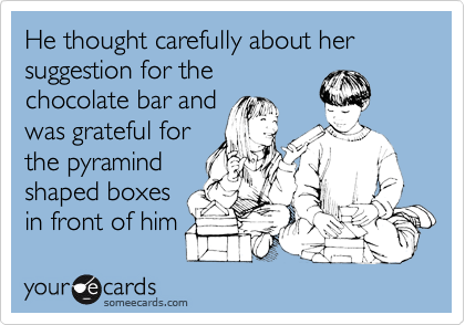 He thought carefully about her suggestion for thechocolate bar andwas grateful forthe pyramindshaped boxesin front of him