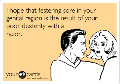 I hope that festering sore in your genital region is the result of your poor dexterity with arazor.