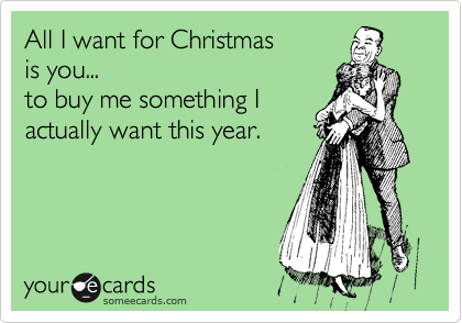 All I want for Christmas 
is you...
to buy me something I
actually want this year.