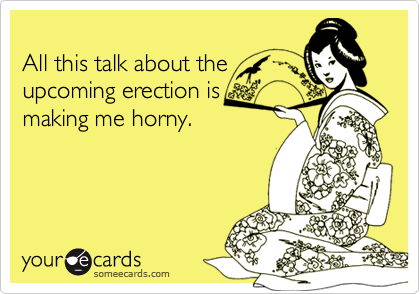 
All this talk about the
upcoming erection is
making me horny.