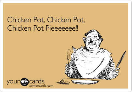 
Chicken Pot, Chicken Pot,
Chicken Pot Pieeeeeee!!