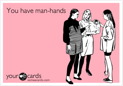 You have man-hands
