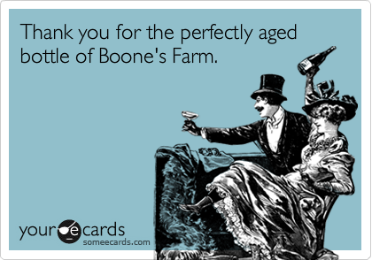 Thank you for the perfectly aged bottle of Boone's Farm.  