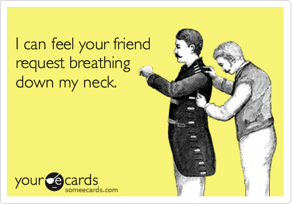 
I can feel your friend
request breathing 
down my neck.