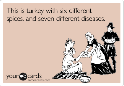 This is turkey with six different spices, and seven different diseases.