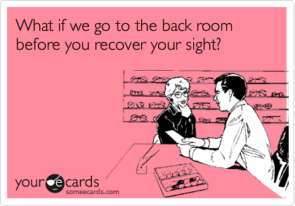 What if we go to the back room before you recover your sight?