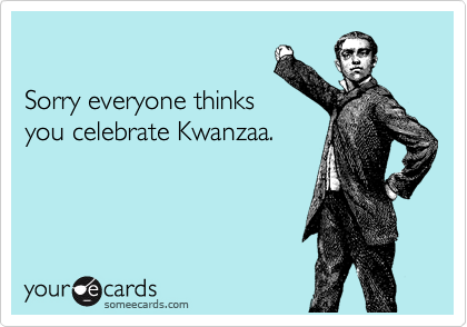 

Sorry everyone thinks
you celebrate Kwanzaa.