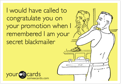 I would have called to
congratulate you on
your promotion when I
remembered I am your
secret blackmailer