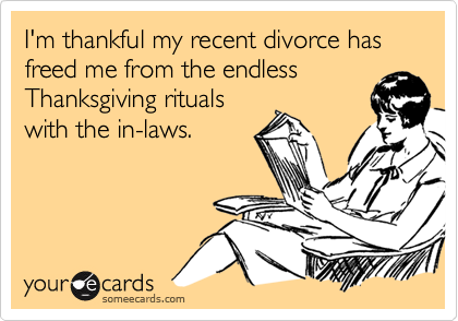 I'm thankful my recent divorce has freed me from the endless
Thanksgiving rituals
with the in-laws.