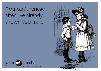You can't renege
after I've already
shown you mine.