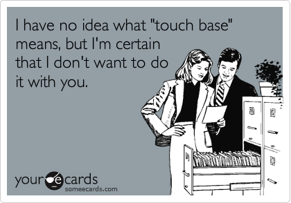 I have no idea what "touch base" means, but I'm certain
that I don't want to do
it with you.
