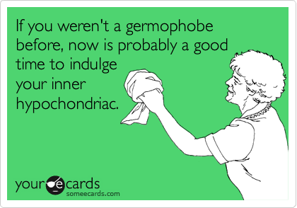 If you weren't a germophobe before, now is probably a good
time to indulge
your inner
hypochondriac.