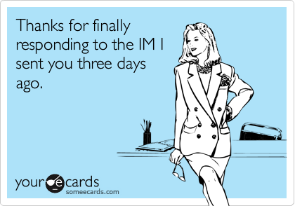 Thanks for finally
responding to the IM I
sent you three days
ago.