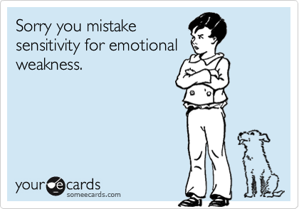 Sorry you mistakesensitivity for emotionalweakness.