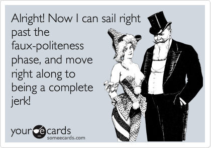 Alright! Now I can sail right
past the
faux-politeness
phase, and move
right along to
being a complete
jerk!