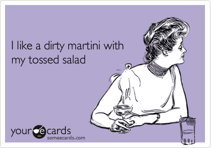 I like a dirty martini withmy tossed salad