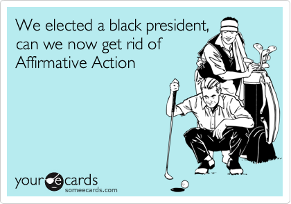 We elected a black president,
can we now get rid of
Affirmative Action