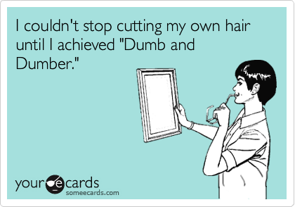 I couldn't stop cutting my own hair until I achieved "Dumb and Dumber."
