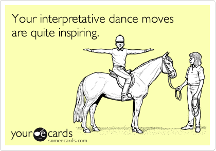 Your interpretative dance moves are quite inspiring.