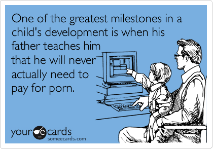 One of the greatest milestones in a child's development is when hisfather teaches himthat he will neveractually need topay for porn.
